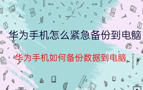 华为手机怎么紧急备份到电脑 华为手机如何备份数据到电脑？